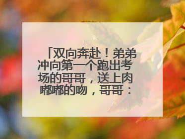 双向奔赴！弟弟冲向第一个跑出考场的哥哥，送上肉嘟嘟的吻，哥哥：考完最想陪弟弟