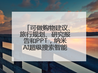 可做购物建议、旅行规划、研究报告和PPT，纳米AI超级搜索智能体发布