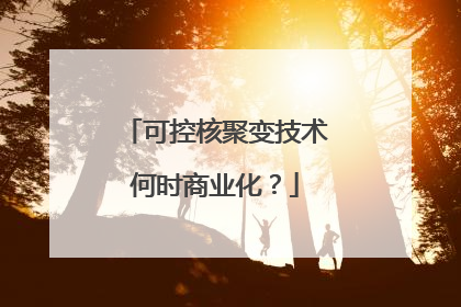 可控核聚变技术何时商业化？