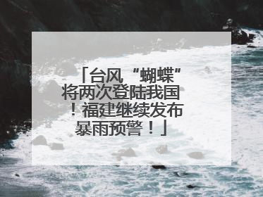 台风“蝴蝶”将两次登陆我国！福建继续发布暴雨预警！