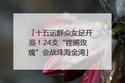十五运群众女足开赛！24支“铿锵玫瑰”会战珠海金湾
