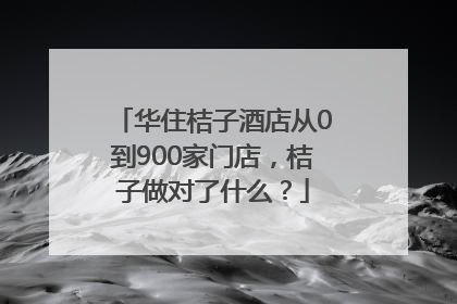 华住桔子酒店从0到900家门店，桔子做对了什么？