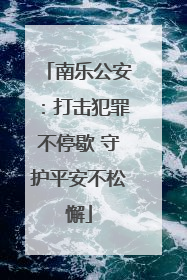 南乐公安：打击犯罪不停歇 守护平安不松懈