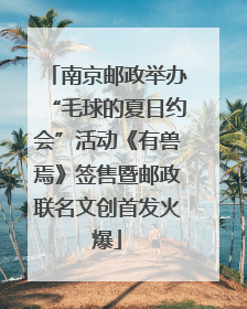 南京邮政举办“毛球的夏日约会”活动《有兽焉》签售暨邮政联名文创首发火爆