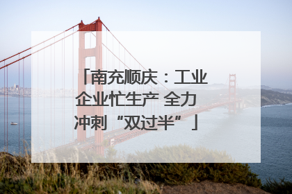 南充顺庆：工业企业忙生产 全力冲刺“双过半”