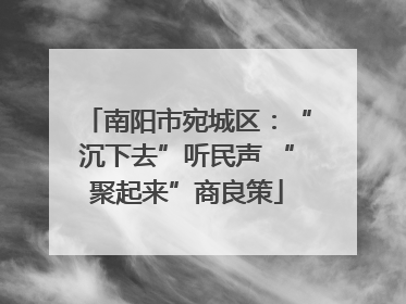 南阳市宛城区：“沉下去”听民声 “聚起来”商良策