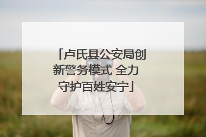 卢氏县公安局创新警务模式 全力守护百姓安宁
