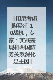 印尼考虑购买歼-10战机，专家：实战表现和两国防务关系深化是主因