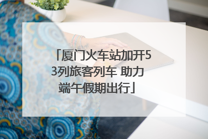 厦门火车站加开53列旅客列车 助力端午假期出行