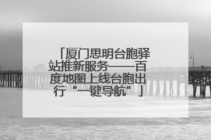 厦门思明台胞驿站推新服务——百度地图上线台胞出行“一键导航”