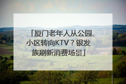 厦门老年人从公园、小区转向KTV？银发族刷新消费场景