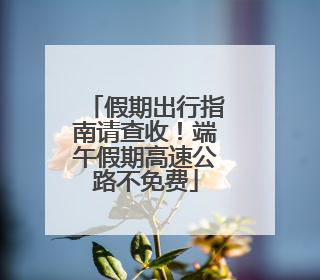 假期出行指南请查收！端午假期高速公路不免费