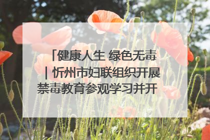 健康人生 绿色无毒｜忻州市妇联组织开展禁毒教育参观学习并开展主题党日活动