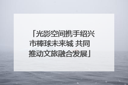 光影空间携手绍兴市棒球未来城 共同推动文旅融合发展
