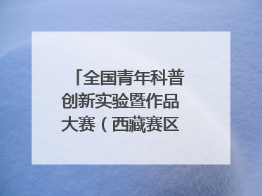 全国青年科普创新实验暨作品大赛（西藏赛区）复赛关注智慧环保等主题