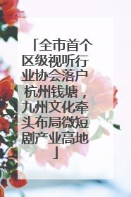 全市首个区级视听行业协会落户杭州钱塘，九州文化牵头布局微短剧产业高地