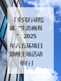 全民行动绘就“生态画卷” 2025年六五环境日郑州主场活动举行