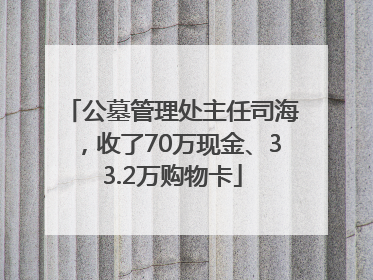 公墓管理处主任司海，收了70万现金、33.2万购物卡