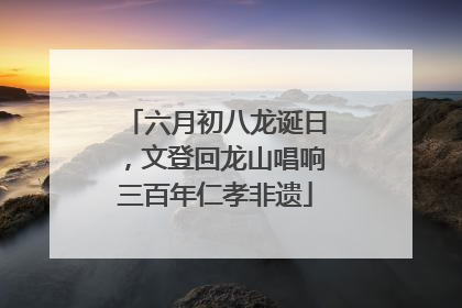 六月初八龙诞日，文登回龙山唱响三百年仁孝非遗