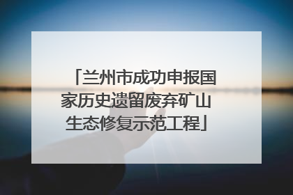 兰州市成功申报国家历史遗留废弃矿山生态修复示范工程