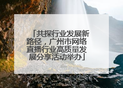 共探行业发展新路径，广州市网络直播行业高质量发展分享活动举办