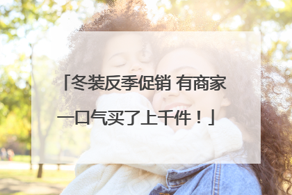 冬装反季促销 有商家一口气买了上千件！