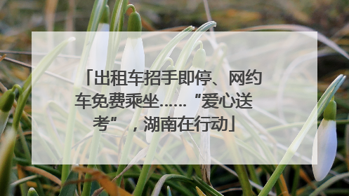 出租车招手即停、网约车免费乘坐……“爱心送考”，湖南在行动
