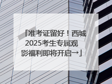准考证留好！西城2025考生专属观影福利即将开启→