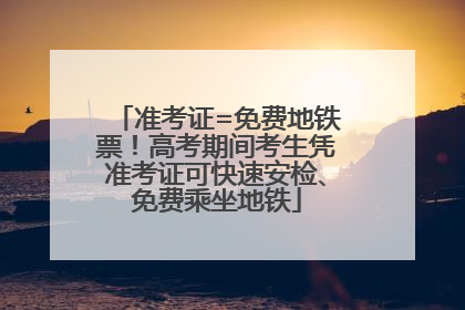 准考证=免费地铁票！高考期间考生凭准考证可快速安检、免费乘坐地铁