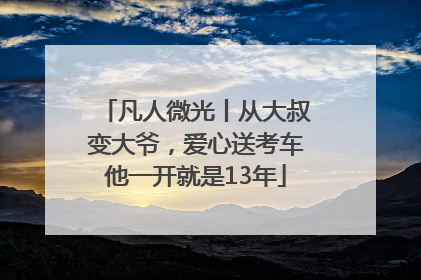 凡人微光丨从大叔变大爷，爱心送考车他一开就是13年