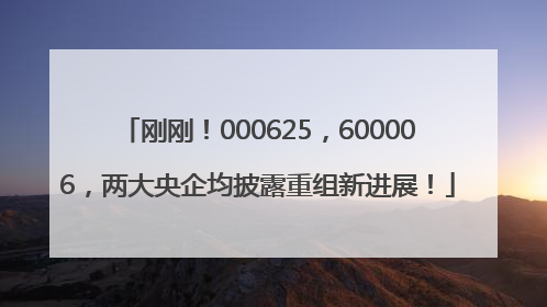刚刚！000625，600006，两大央企均披露重组新进展！