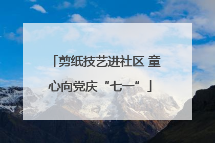 剪纸技艺进社区 童心向党庆“七一”