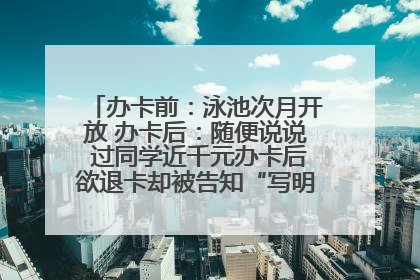 办卡前：泳池次月开放 办卡后：随便说说 过同学近千元办卡后欲退卡却被告知“写明不退不转”！