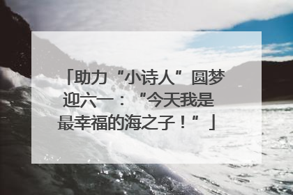 助力“小诗人”圆梦 迎六一：“今天我是最幸福的海之子！”