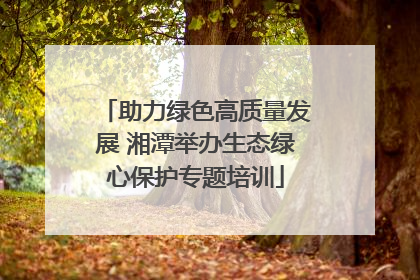助力绿色高质量发展 湘潭举办生态绿心保护专题培训