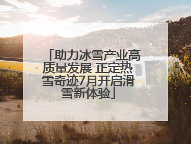 助力冰雪产业高质量发展 正定热雪奇迹7月开启滑雪新体验