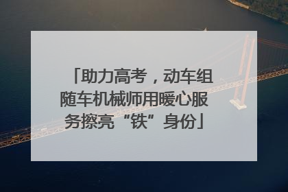 助力高考，动车组随车机械师用暖心服务擦亮“铁”身份