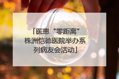 医患“零距离” 株洲恺德医院举办系列病友会活动