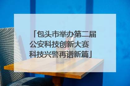 包头市举办第二届公安科技创新大赛 科技兴警再谱新篇
