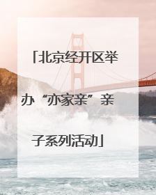 北京经开区举办“亦家亲”亲子系列活动