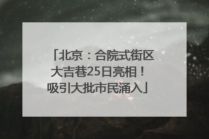 北京：合院式街区大吉巷25日亮相！吸引大批市民涌入