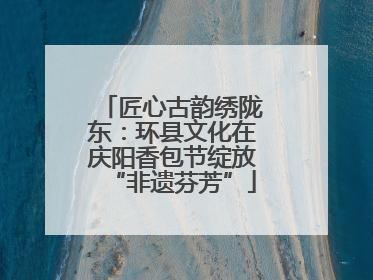 匠心古韵绣陇东：环县文化在庆阳香包节绽放“非遗芬芳”