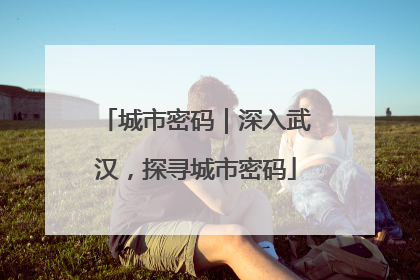 城市密码｜深入武汉，探寻城市密码