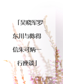 吴晓军罗东川与陈得信朱可炳一行座谈