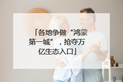 各地争做“鸿蒙第一城”，抢夺万亿生态入口