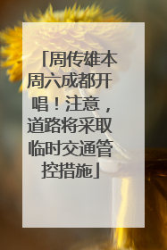 周传雄本周六成都开唱！注意，道路将采取临时交通管控措施