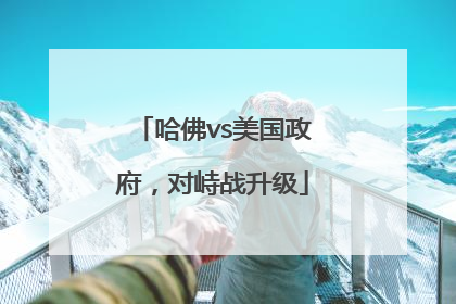 哈佛vs美国政府，对峙战升级