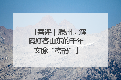 善评｜滕州：解码好客山东的千年文脉“密码”