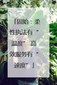 固始：柔性执法有“温度” 高效服务有“速度”