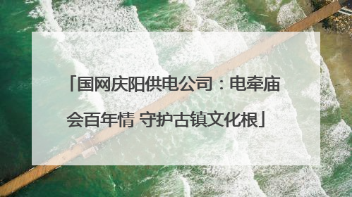 国网庆阳供电公司：电牵庙会百年情 守护古镇文化根